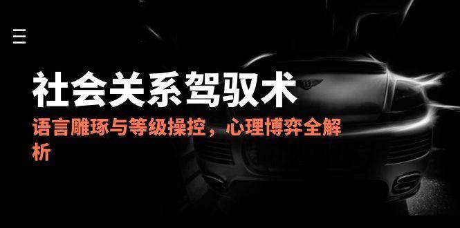（14958期）2025社会关系驾驭术，语言雕琢与等级操控，心理博弈全解析-三月轻创