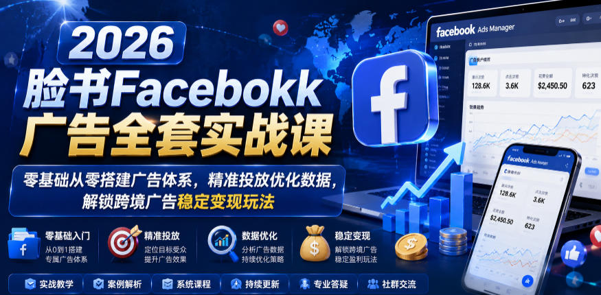 2026脸书Facebook广告全套实战课，零基础从零搭建广告体系，精准投放优化数据，解锁跨境广告稳定变现玩法-三月轻创