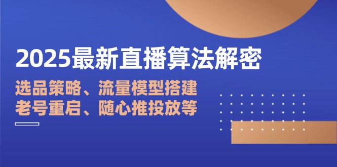 2025最新直播算法解密：选品策略、流量模型搭建、老号重启、随心推投放等-三月轻创
