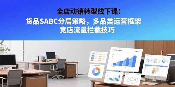 （15419期）全店动销转型线下课：货品SABC分层策略，多品类运营框架 竞店流量拦截技巧-三月轻创