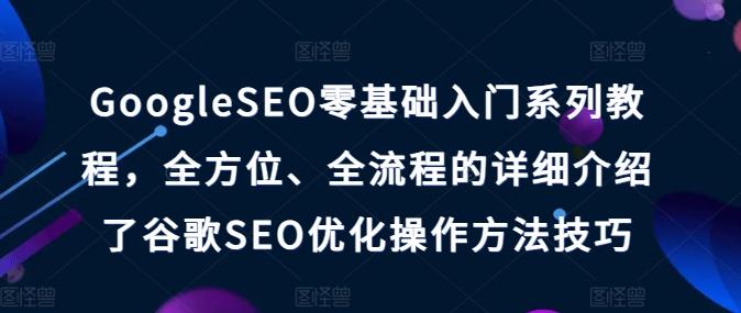 GoogleSEO零基础入门系列教程，全方位、全流程的详细介绍了谷歌SEO优化操作方法技巧-三月轻创