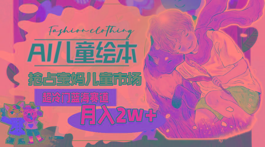 超冷门蓝海赛道，用AI做儿童绘本，抢占宝妈儿童市场，月入2w+(教程+素材-三月轻创