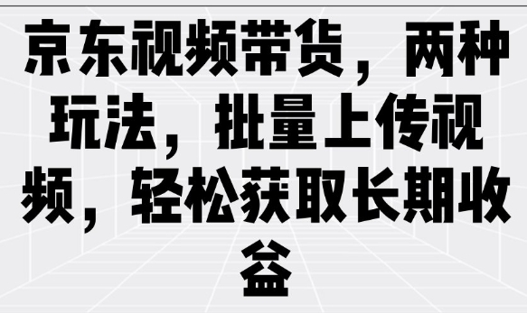 京东视频带货，两种玩法，批量上传视频，轻松获取长期收益-三月轻创