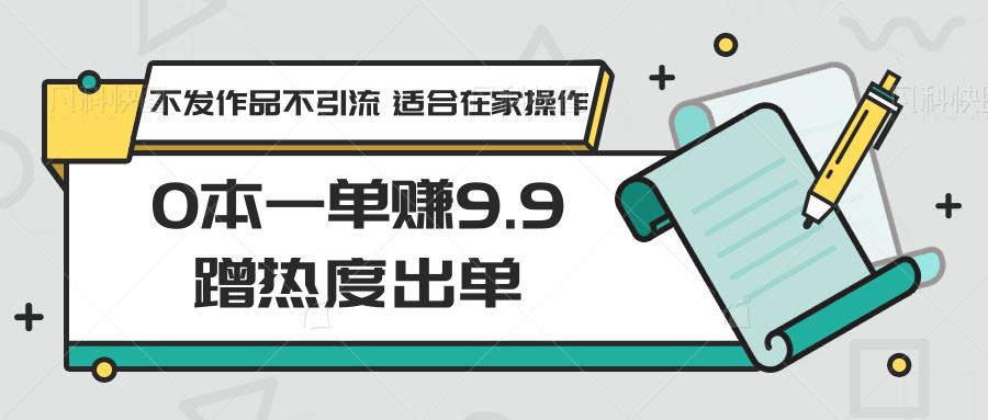 0本一单赚9.9蹭热度出单，不发作品不引流 适合在家操作-三月轻创