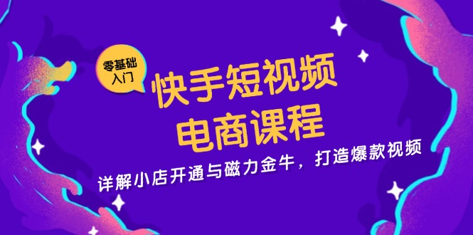 快手短视频电商课程，详解小店开通与磁力金牛，打造爆款视频-三月轻创