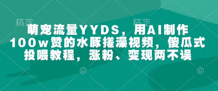 萌宠流量YYDS，用AI制作100w赞的水豚搓澡视频，傻瓜式投喂教程，涨粉、变现两不误-三月轻创