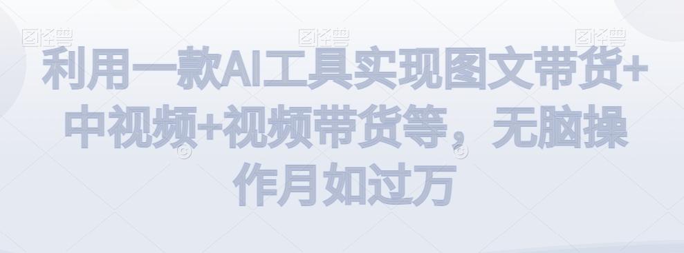 利用一款AI工具实现图文带货+中视频+视频带货等，无脑操作月如过万【揭秘】-三月轻创