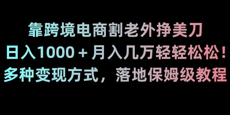 靠跨境电商割老外挣美刀，日入1000＋月入几万轻轻松松！多种变现方式，落地保姆级教程【揭秘】-三月轻创