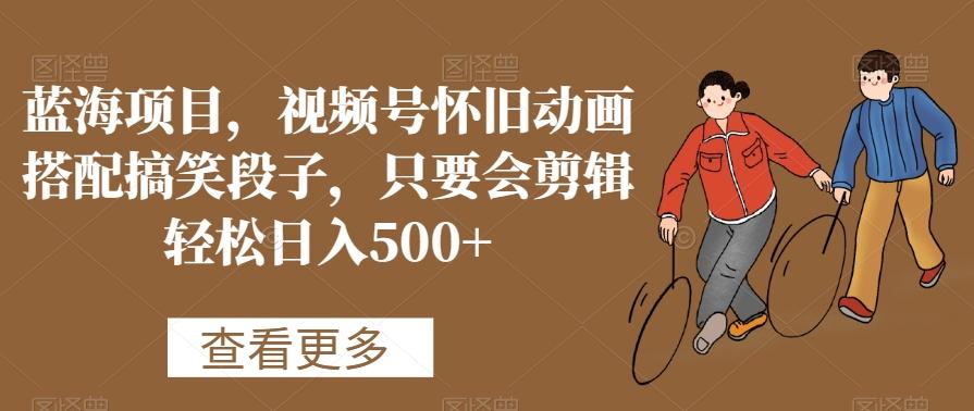 蓝海项目，视频号怀旧动画搭配搞笑段子，只要会剪辑轻松日入500+【揭秘】-三月轻创