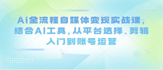 Ai全流程自媒体变现实战课，结合AI工具，从平台选择、剪辑入门到账号运营-三月轻创