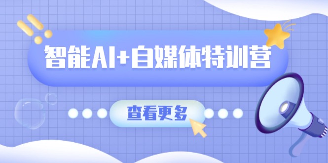 智能AI+自媒体特训营：涵盖文本创作、图像创作、视频创作和职场办公几大类-三月轻创