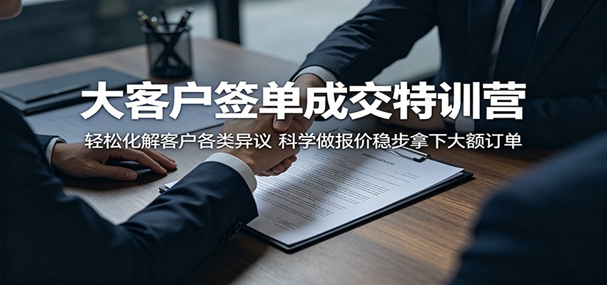 大客户签单成交特训营:轻松化解客户各类异议,科学做报价稳步拿下大额订单-三月轻创