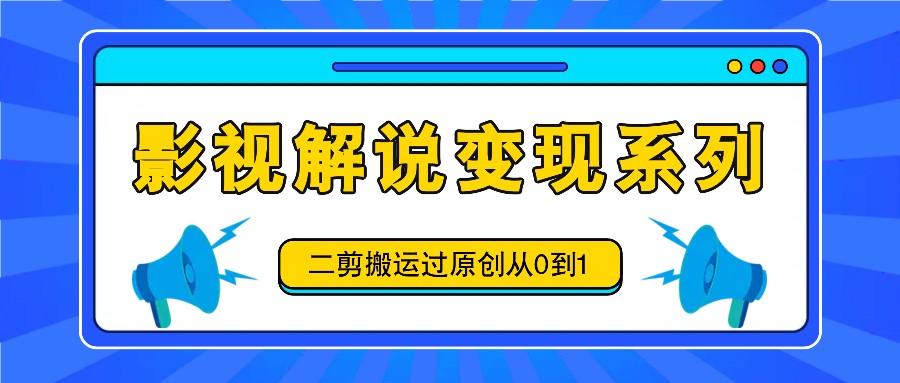 影视解说变现系列，二剪搬运过原创从0到1，喂饭式教程-三月轻创