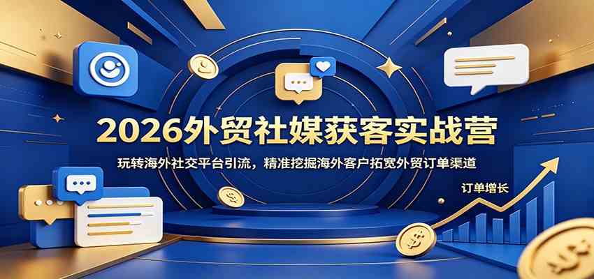 2026外贸社媒获客实战营：玩转海外社交平台引流，精准挖掘海外客户拓宽外贸订单渠道-三月轻创