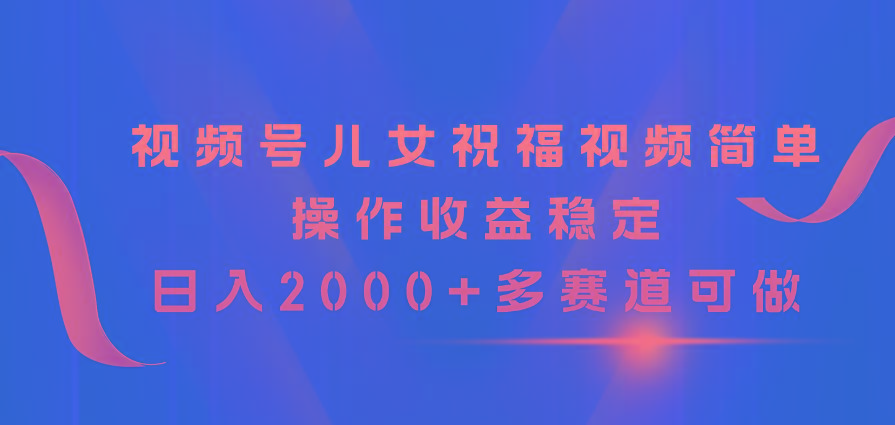 视频号儿女祝福视频，简单操作收益稳定，日入2000+，多赛道可做-三月轻创