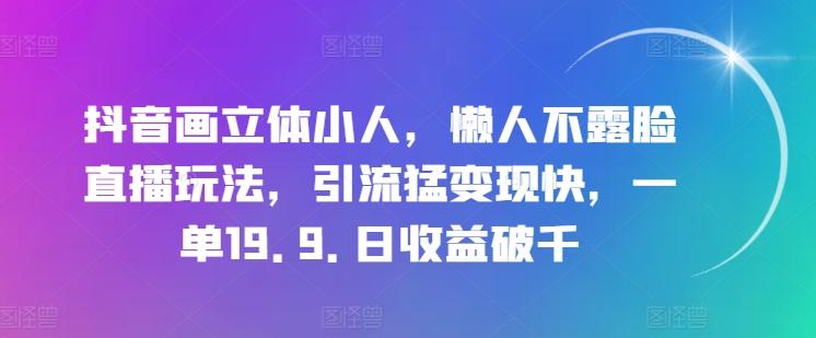抖音画立体小人，懒人不露脸直播玩法，引流猛变现快，一单19.9.日收益破千【揭秘】-三月轻创