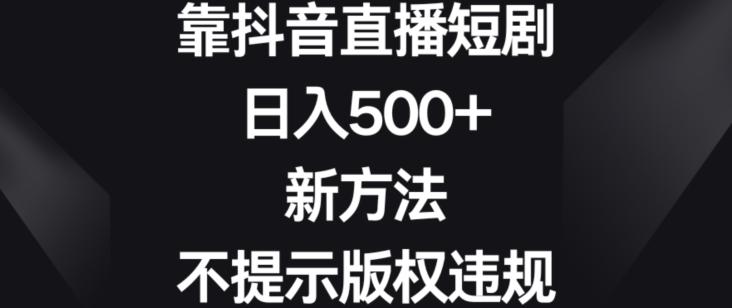 靠抖音直播短剧，日入500+，新方法、不提示版权违规【揭秘】-三月轻创