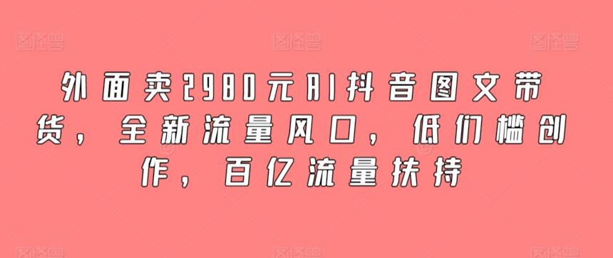 外面卖2980元AI抖音图文带货，全新流量风口，低们槛创作，百亿流量扶持-三月轻创