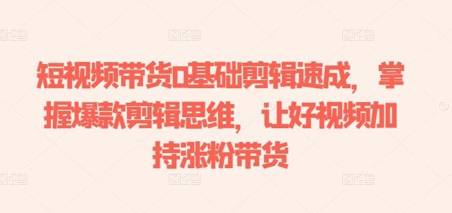 短视频带货0基础剪辑速成,掌握爆款剪辑思维,让好视频加持涨粉带货-三月轻创