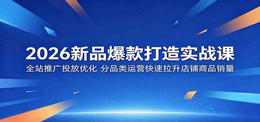 2026新品爆款打造实战课:全站推广投放优化,分品类运营快速拉升店铺商品销量-三月轻创