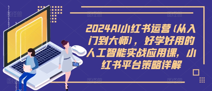 2024AI小红书运营(从入门到大师)，好学好用的人工智能实战应用课，小红书平台策略详解-三月轻创