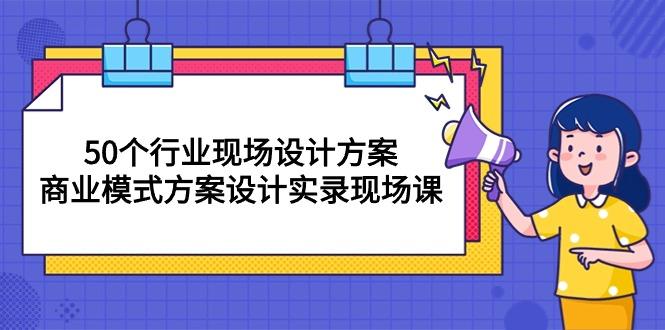 50个行业 现场设计方案，商业模式方案设计实录现场课(50节课-三月轻创