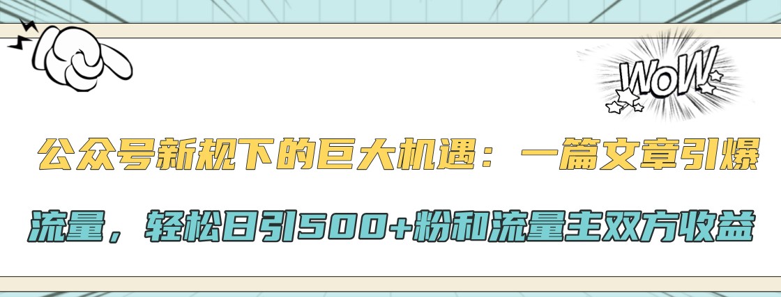 公众号新规下的巨大机遇：一篇文章引爆流量，轻松日引500+粉和流量主双方收益-三月轻创