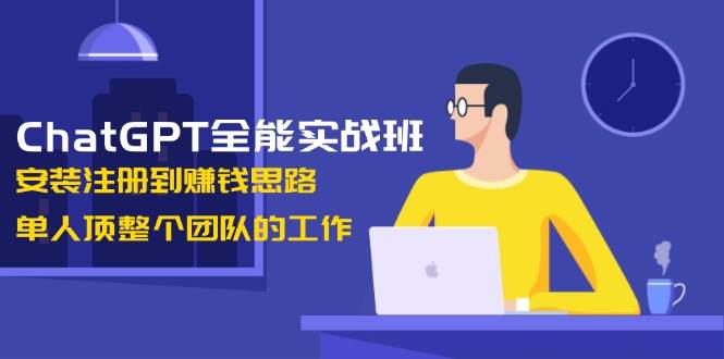 ChatGPT全能实战班，安装注册到赚钱思路，单人顶整个团队的工作-三月轻创