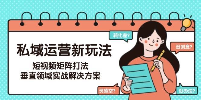 （15069期）私域运营新玩法，短视频矩阵打法，垂直领域实战解决方案（更新6月）-三月轻创