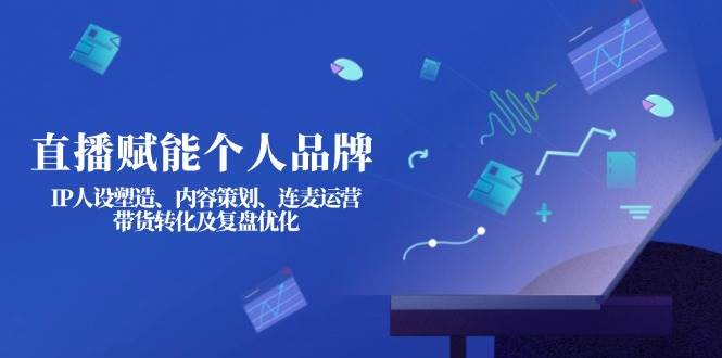 直播赋能个人品牌：IP人设塑造、内容策划、连麦运营、带货转化及复盘优化-三月轻创