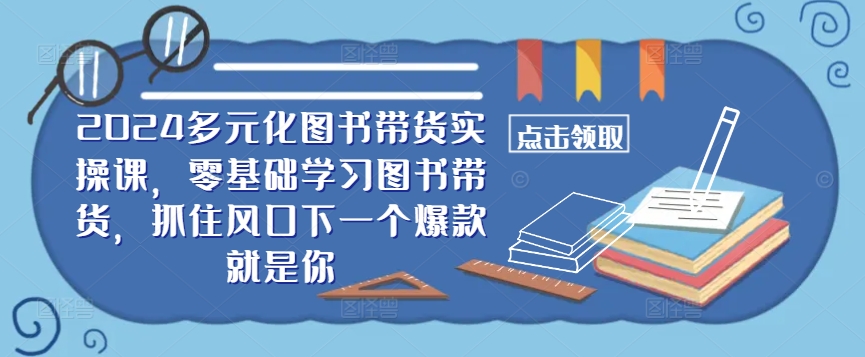 ​​2024多元化图书带货实操课，零基础学习图书带货，抓住风口下一个爆款就是你-三月轻创
