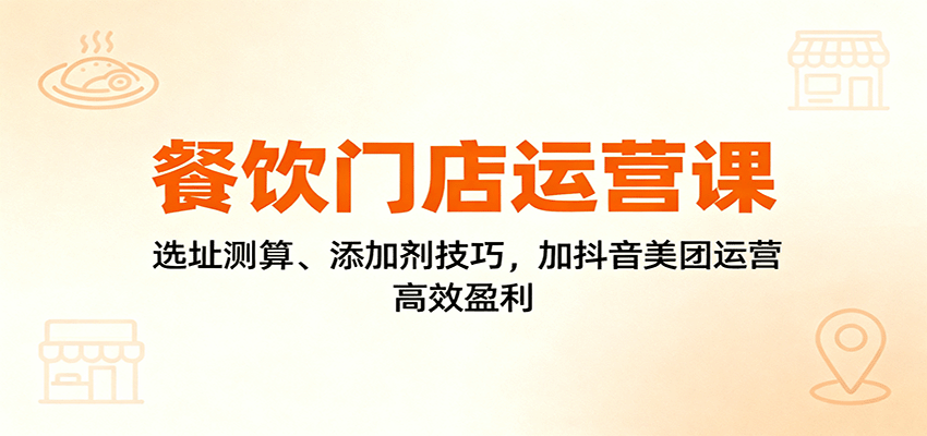 餐饮门店运营课：选址测算、添加剂技巧，加抖音美团运营，高效盈利-三月轻创