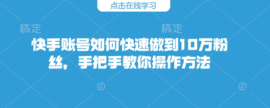 快手账号如何快速做到10万粉丝，手把手教你操作方法-三月轻创