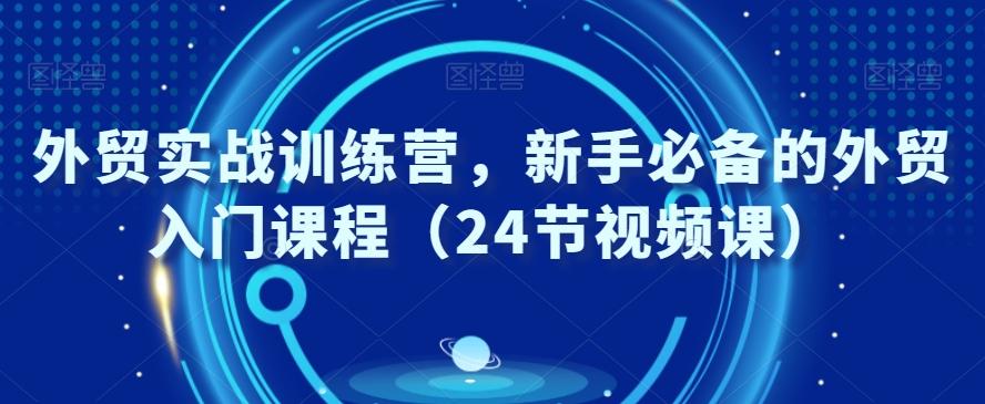 外贸实战训练营，新手必备的外贸入门课程（24节视频课）-三月轻创