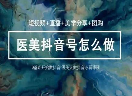 玩转医美抖音短视频与直播，36堂网课学逻辑(短视频+直播+美学分享+团购)-三月轻创