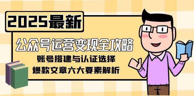 （15142期）公众号运营变现全攻略，账号搭建与认证选择，爆款文章六大要素解析-三月轻创