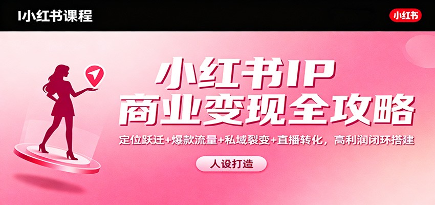 小红书IP商业变现全攻略：定位跃迁+爆款流量+私域裂变+直播转化，高利润闭环搭建-三月轻创