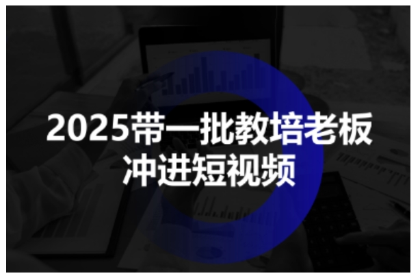 2025带一批教培老板冲进短视频，全方位助力教培人掌握短视频招生技能-三月轻创