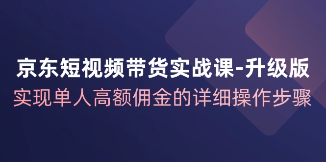京东短视频带货实战课升级版，实现单人高额佣金的详细操作步骤-三月轻创