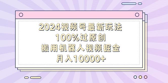 2024视频号最新玩法，100%过原创，搬用机器人视频掘金，月入10000+-三月轻创
