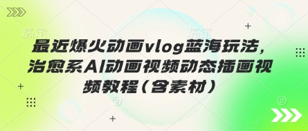 最近爆火动画vlog蓝海玩法，治愈系AI动画视频动态插画视频教程(含素材)-三月轻创