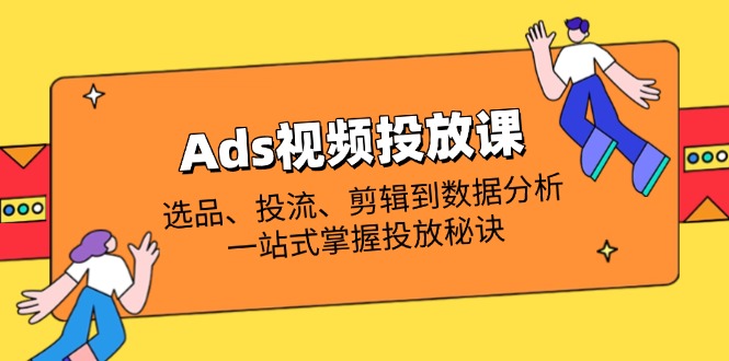 Ads视频投放课全解析：选品、投流、剪辑到数据分析，一站式掌握投放秘诀-三月轻创