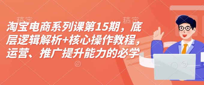 淘宝电商系列课第15期，底层逻辑解析+核心操作教程，运营、推广提升能力的必学课程+配套资料-三月轻创