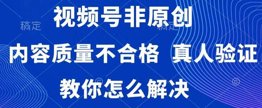 视频号非原创,内容质量不合格,真人验证,违规怎么解决【揭秘】-三月轻创