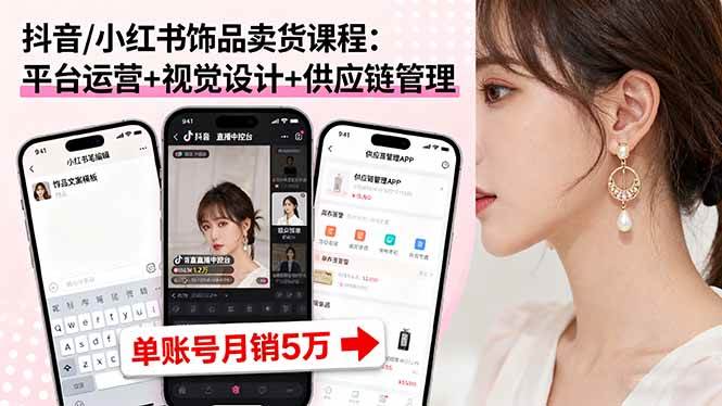 （16035期）抖音/小红书饰品卖货课程：平台运营+视觉设计+供应链管理，单账号月销5万-三月轻创
