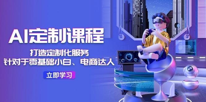 AI-定制课程，打造 定制化服务(针对于零基础小白、电商达人-三月轻创