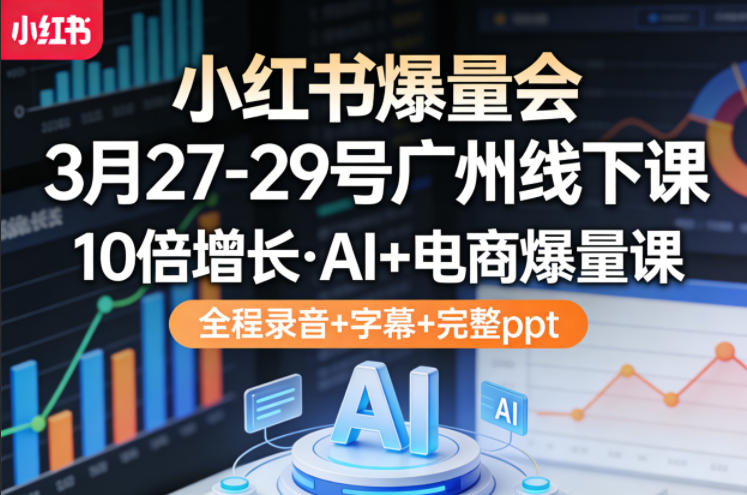 小红书爆量会3月27-29号广州线下课,10倍增长,AI+电商爆量课,全程录音+字幕+完整ppt-三月轻创