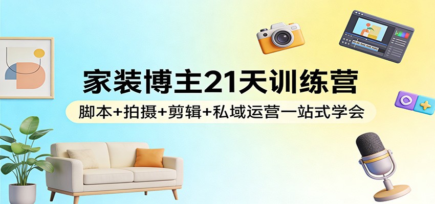 家装博主21天训练营：脚本+拍摄+剪辑+私域运营一站式学会-三月轻创