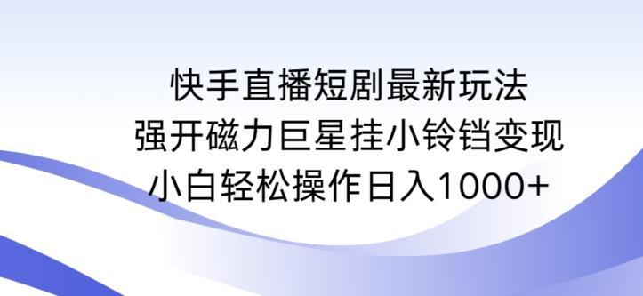 快手直播短剧最新玩法，强开磁力巨星挂小铃铛变现，小白轻松操作日入1000+【揭秘】-三月轻创