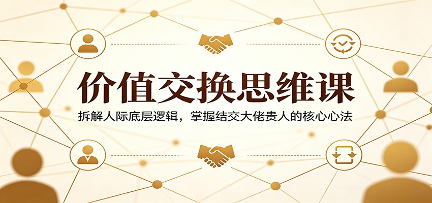 价值交换思维课：拆解人际底层逻辑，掌握结交大佬贵人的核心心法-三月轻创